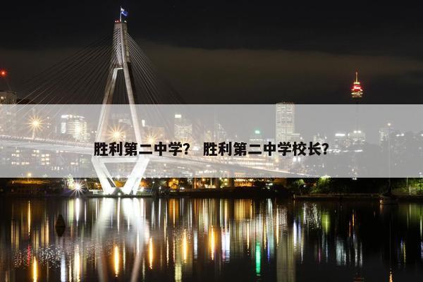 胜利第二中学？ 胜利第二中学校长？