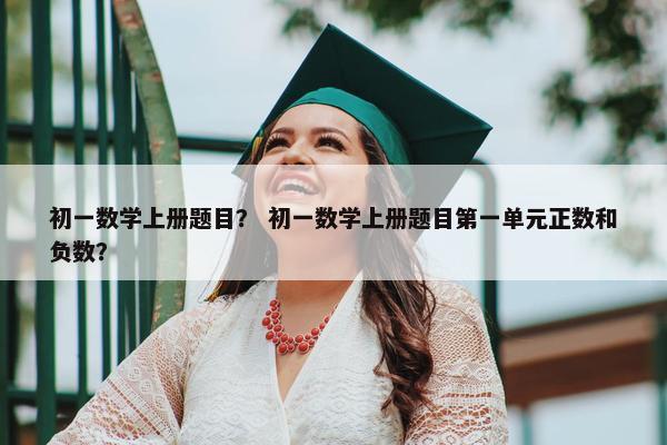 初一数学上册题目？ 初一数学上册题目第一单元正数和负数？