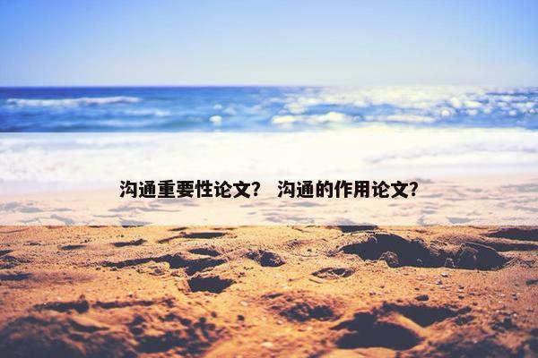 沟通重要性论文？ 沟通的作用论文？