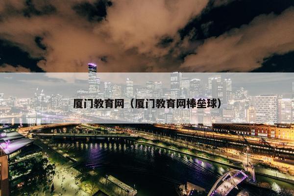 厦门教育网（厦门教育网棒垒球）