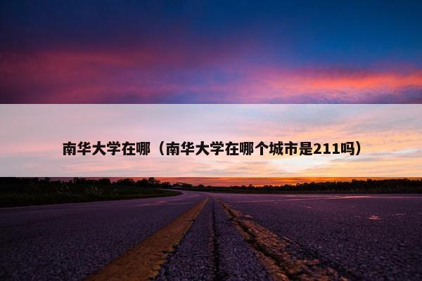 南华大学在哪（南华大学在哪个城市是211吗）
