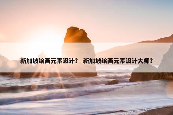 新加坡绘画元素设计？ 新加坡绘画元素设计大师？