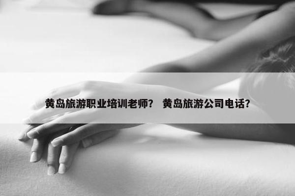 黄岛旅游职业培训老师？ 黄岛旅游公司电话？