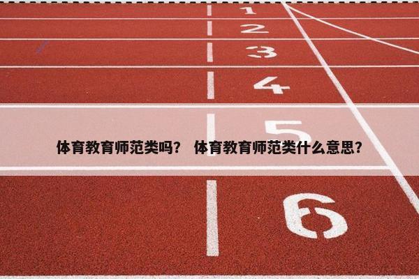 体育教育师范类吗？ 体育教育师范类什么意思？