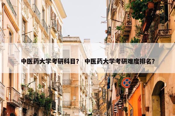 中医药大学考研科目？ 中医药大学考研难度排名？