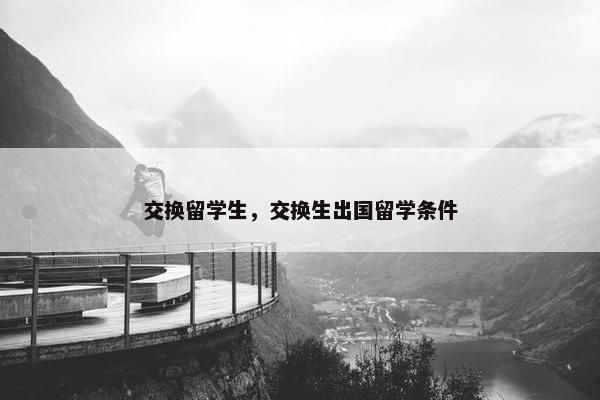 交换留学生，交换生出国留学条件