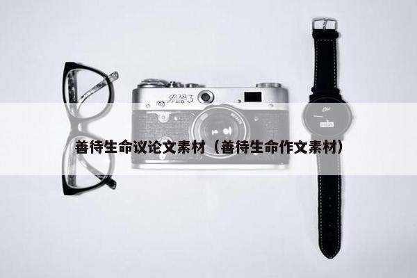 善待生命议论文素材（善待生命作文素材）