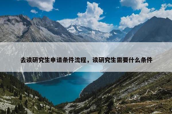 去读研究生申请条件流程，读研究生需要什么条件