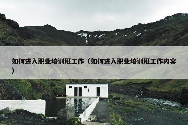 如何进入职业培训班工作（如何进入职业培训班工作内容）