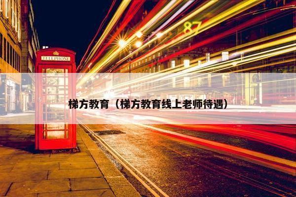 梯方教育（梯方教育线上老师待遇）