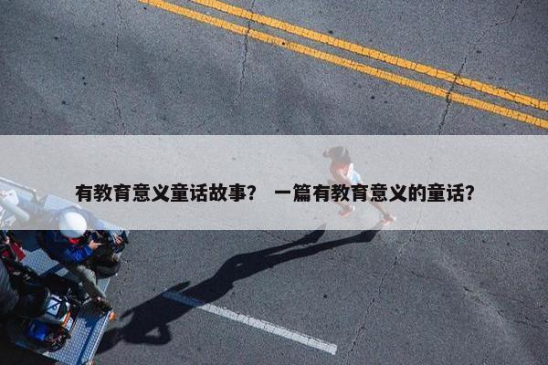 有教育意义童话故事？ 一篇有教育意义的童话？