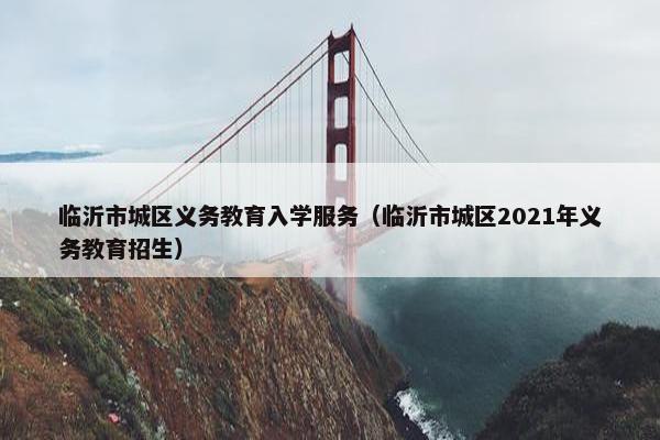 临沂市城区义务教育入学服务（临沂市城区2021年义务教育招生）
