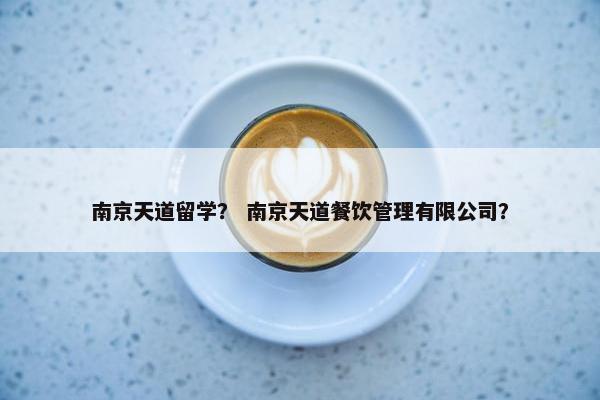 南京天道留学？ 南京天道餐饮管理有限公司？