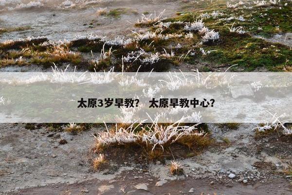 太原3岁早教？ 太原早教中心？