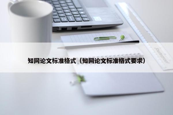 知网论文标准格式（知网论文标准格式要求）
