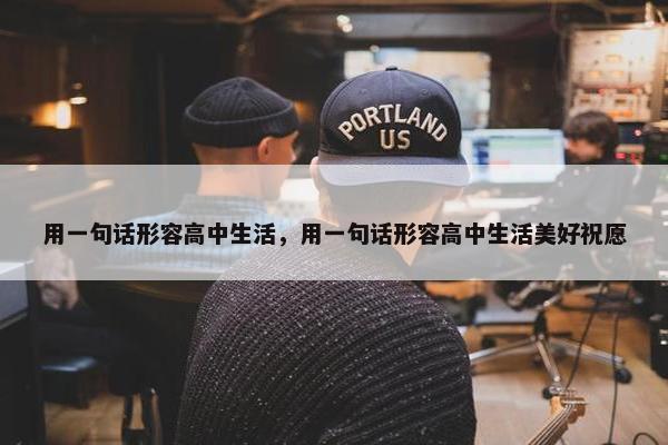 用一句话形容高中生活，用一句话形容高中生活美好祝愿