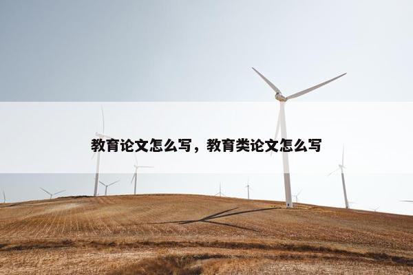 教育论文怎么写，教育类论文怎么写