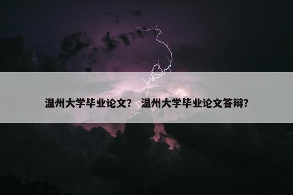 温州大学毕业论文？ 温州大学毕业论文答辩？