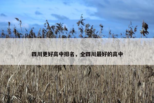 四川更好高中排名，全四川最好的高中