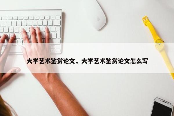 大学艺术鉴赏论文，大学艺术鉴赏论文怎么写
