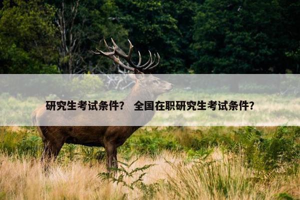 研究生考试条件？ 全国在职研究生考试条件？