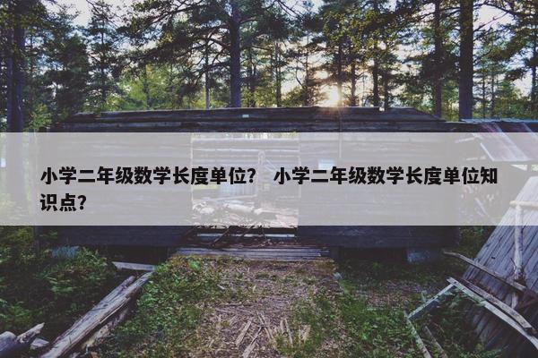 小学二年级数学长度单位？ 小学二年级数学长度单位知识点？