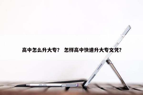 高中怎么升大专？ 怎样高中快速升大专文凭？