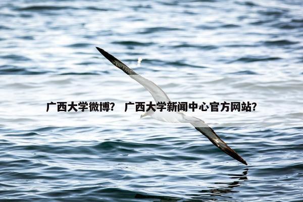 广西大学微博？ 广西大学新闻中心官方网站？