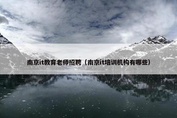 南京it教育老师招聘（南京it培训机构有哪些）