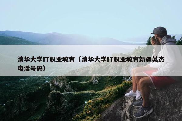 清华大学IT职业教育（清华大学IT职业教育新疆英杰电话号码）