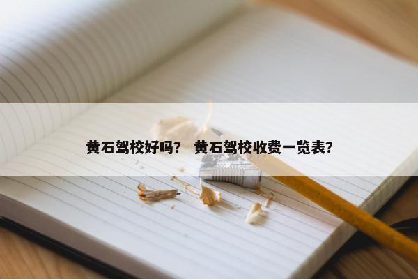 黄石驾校好吗？ 黄石驾校收费一览表？