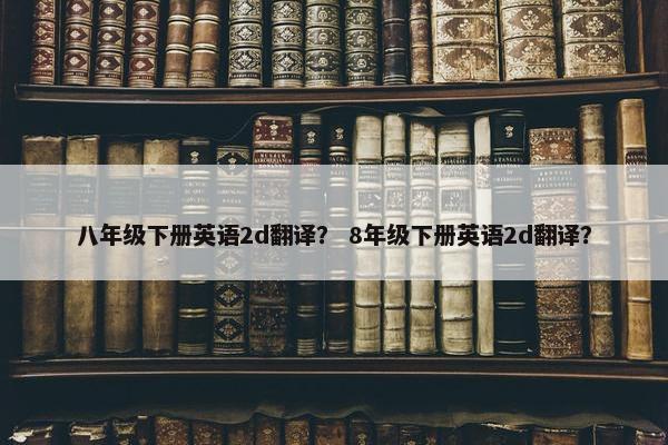 八年级下册英语2d翻译？ 8年级下册英语2d翻译？