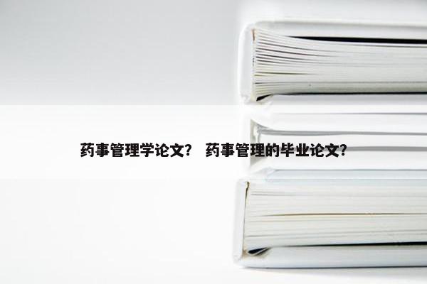 药事管理学论文？ 药事管理的毕业论文？