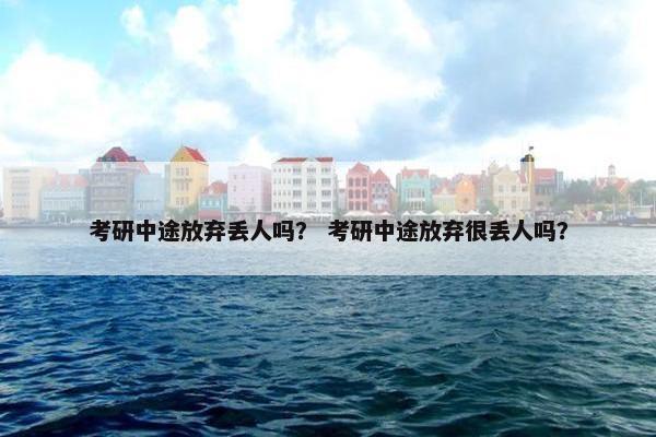 考研中途放弃丢人吗？ 考研中途放弃很丢人吗？