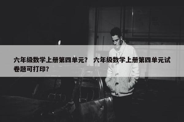 六年级数学上册第四单元？ 六年级数学上册第四单元试卷题可打印？