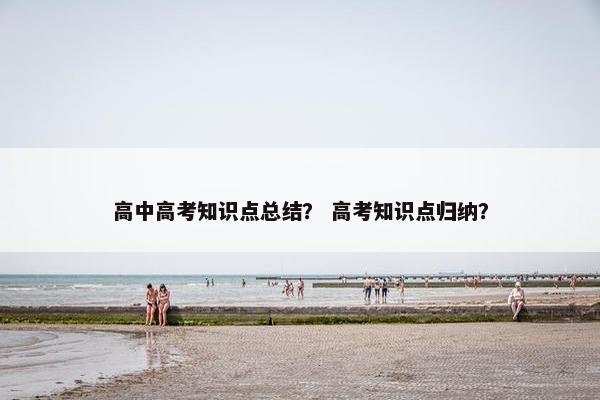 高中高考知识点总结？ 高考知识点归纳？