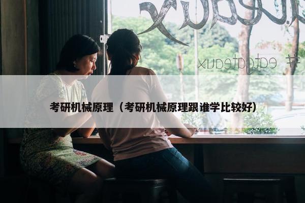 考研机械原理（考研机械原理跟谁学比较好）