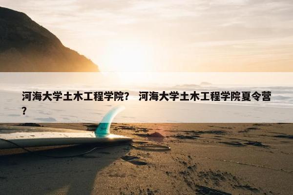 河海大学土木工程学院？ 河海大学土木工程学院夏令营？