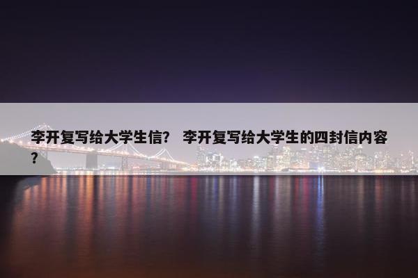 李开复写给大学生信？ 李开复写给大学生的四封信内容？