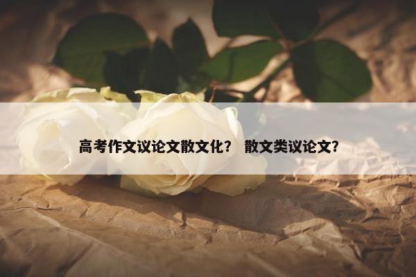 高考作文议论文散文化？ 散文类议论文？