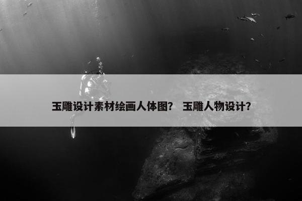 玉雕设计素材绘画人体图？ 玉雕人物设计？