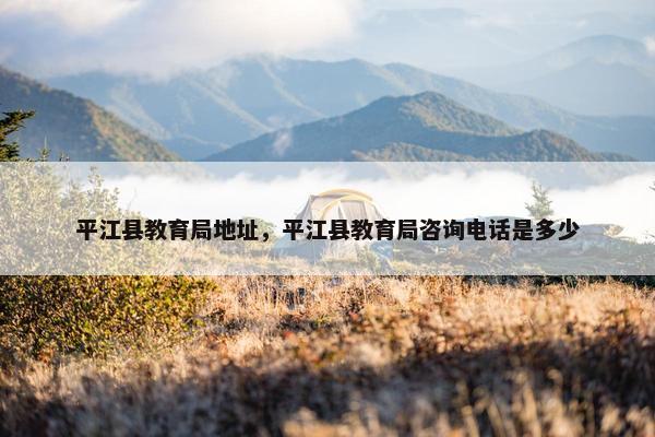 平江县教育局地址，平江县教育局咨询电话是多少