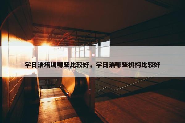 学日语培训哪些比较好，学日语哪些机构比较好