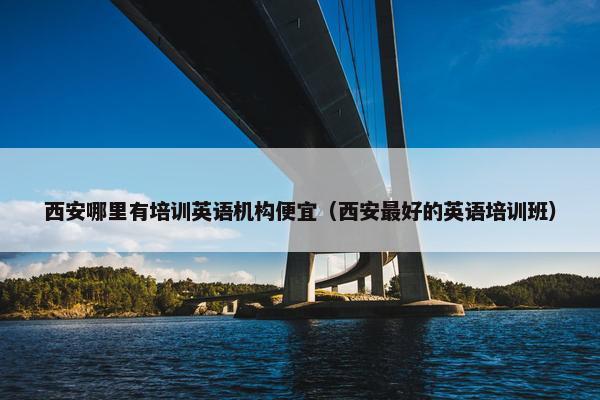 西安哪里有培训英语机构便宜（西安最好的英语培训班）