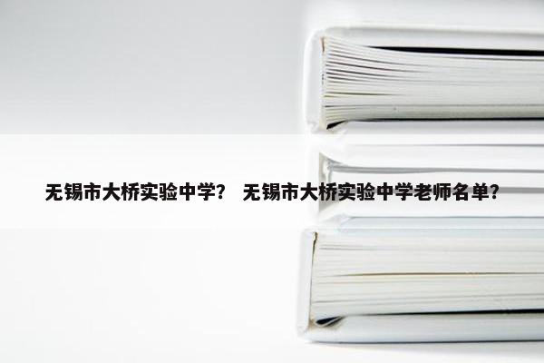 无锡市大桥实验中学？ 无锡市大桥实验中学老师名单？