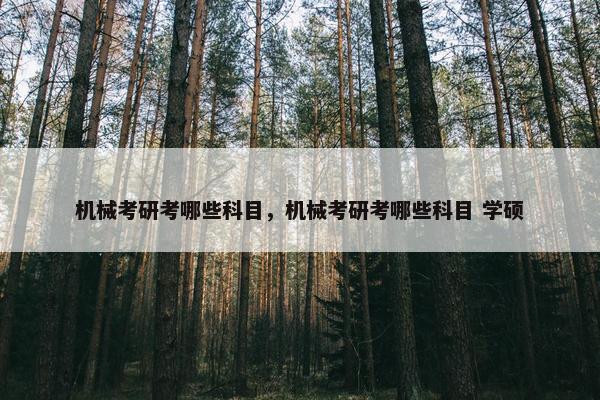 机械考研考哪些科目，机械考研考哪些科目 学硕