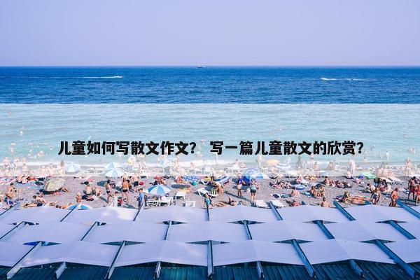 儿童如何写散文作文？ 写一篇儿童散文的欣赏？