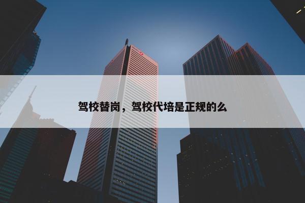 驾校替岗，驾校代培是正规的么