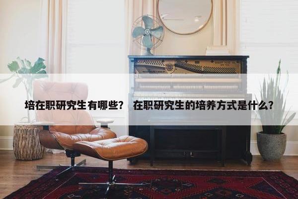 培在职研究生有哪些？ 在职研究生的培养方式是什么？