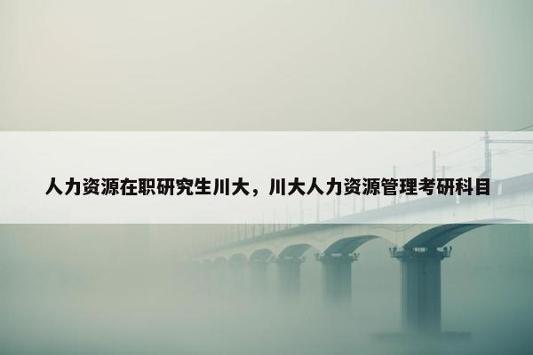 人力资源在职研究生川大，川大人力资源管理考研科目